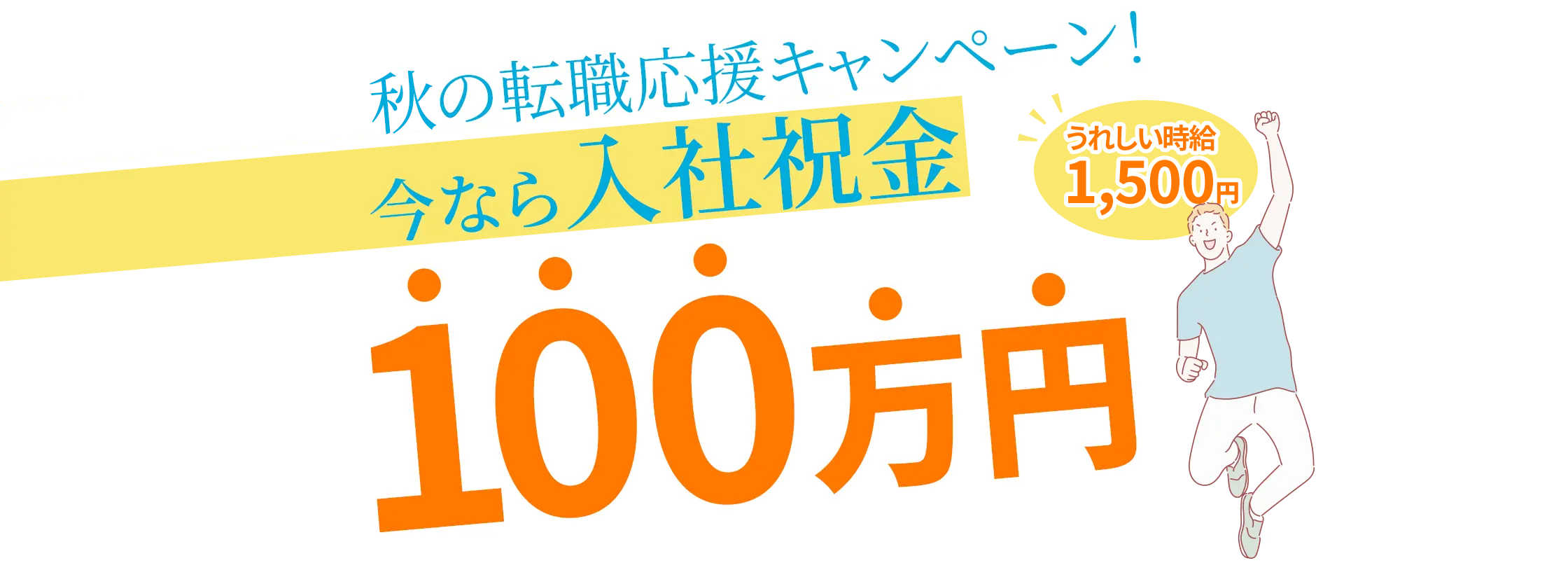 秋の転職応援キャンペーン！ 今なら入社祝金100万円 うれしい時給1,500円