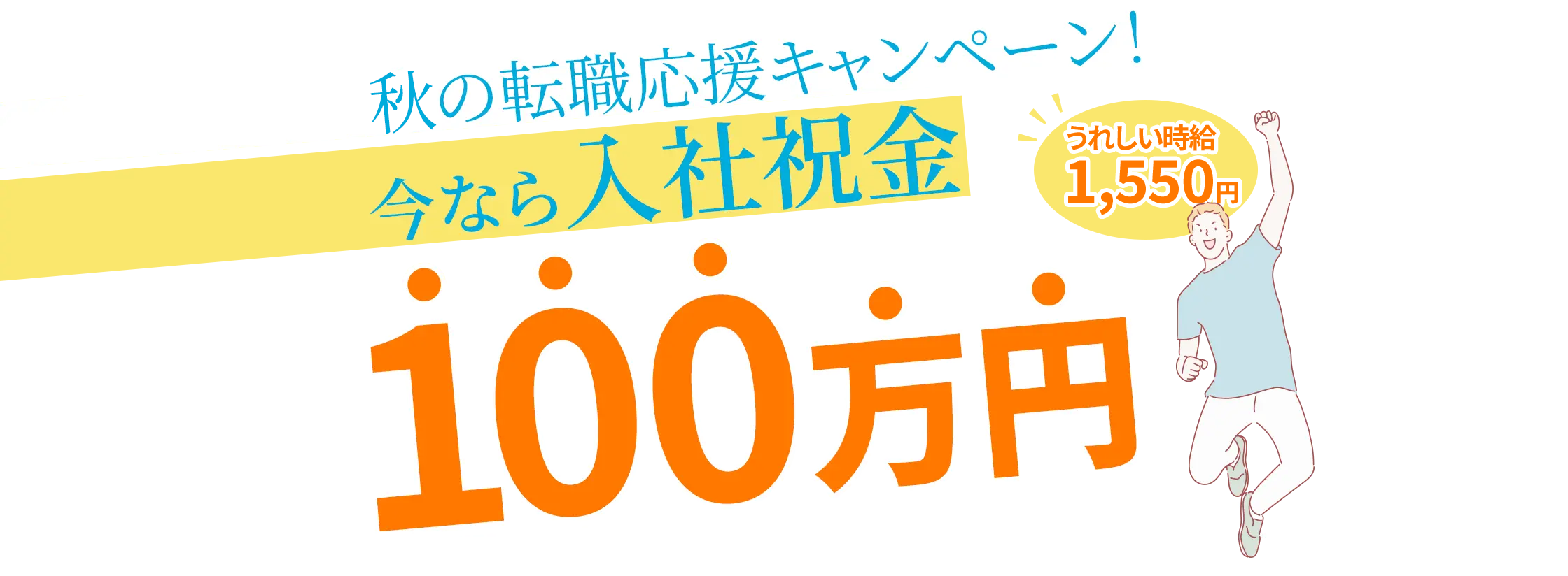 秋の転職応援キャンペーン！ 今なら入社祝金100万円 うれしい時給1,550円