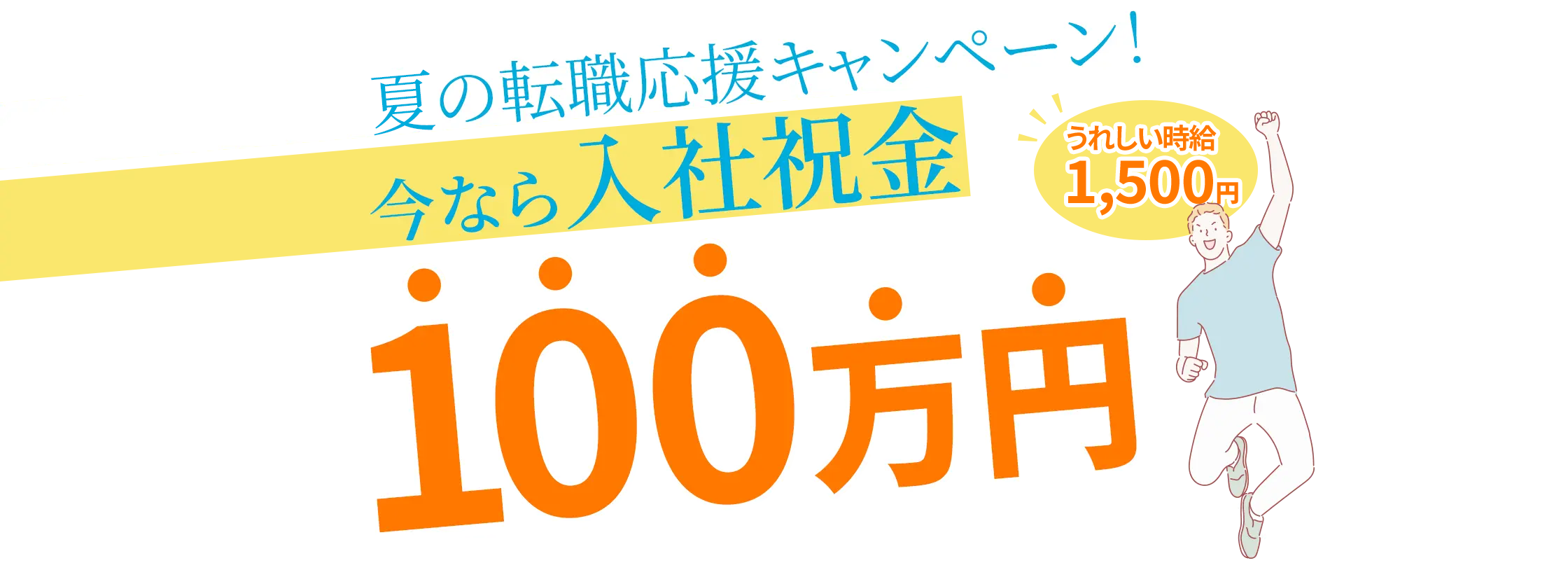 夏の転職応援キャンペーン！ 今なら入社祝金100万円 うれしい時給1,500円