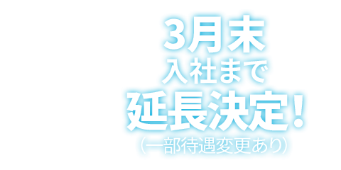 3月末入社まで延長決定！（一部待遇変更あり）