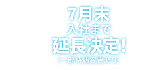 7月末入社まで延長決定！（一部待遇変更あり）